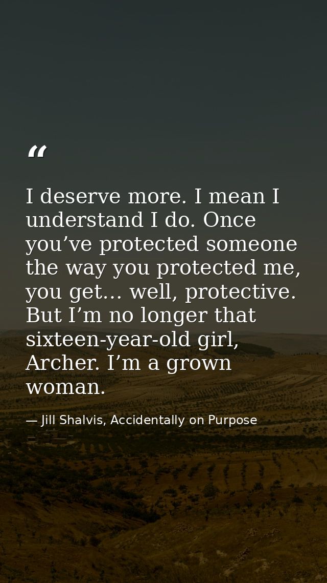 I deserve more. I mean I understand I do. Once you’ve protected someone the way you protected me, you get… well, protect — Jill Shalvis, Accidentally on Purpose