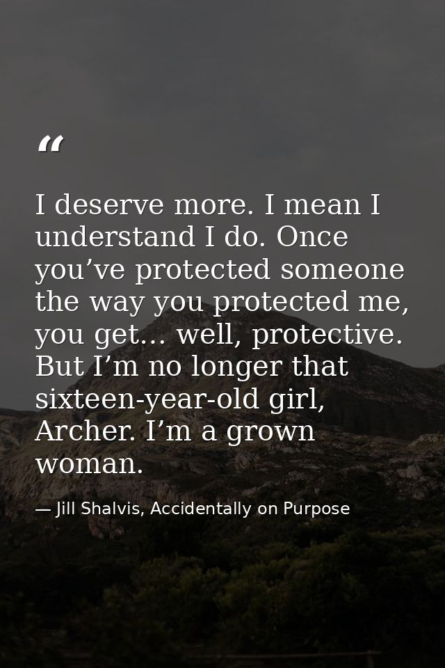 I deserve more. I mean I understand I do. Once you’ve protected someone the way you protected me, you get… well, protect — Jill Shalvis, Accidentally on Purpose