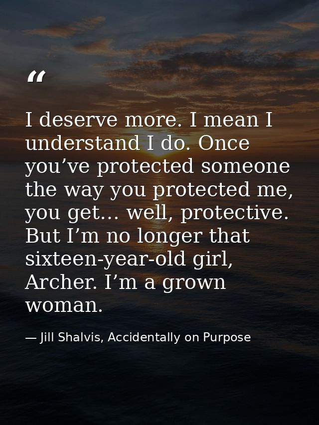 I deserve more. I mean I understand I do. Once you’ve protected someone the way you protected me, you get… well, protect — Jill Shalvis, Accidentally on Purpose