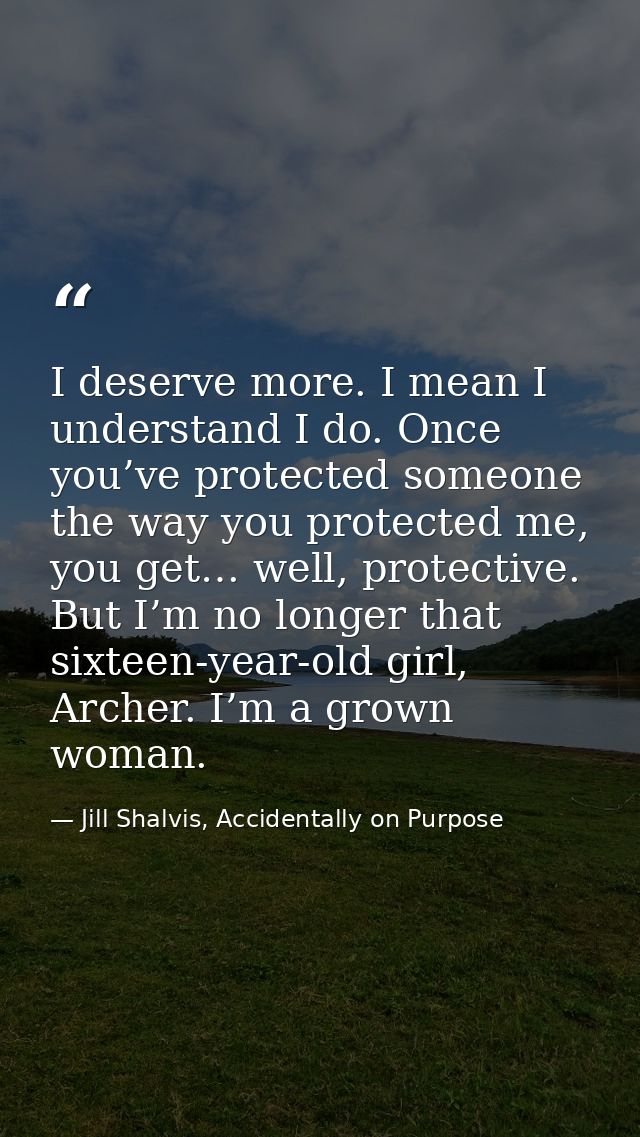 I deserve more. I mean I understand I do. Once you’ve protected someone the way you protected me, you get… well, protect — Jill Shalvis, Accidentally on Purpose