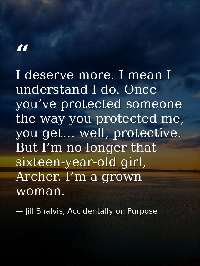 I deserve more. I mean I understand I do. Once you’ve protected someone the way you protected me, you get… well, protect — Jill Shalvis, Accidentally on Purpose