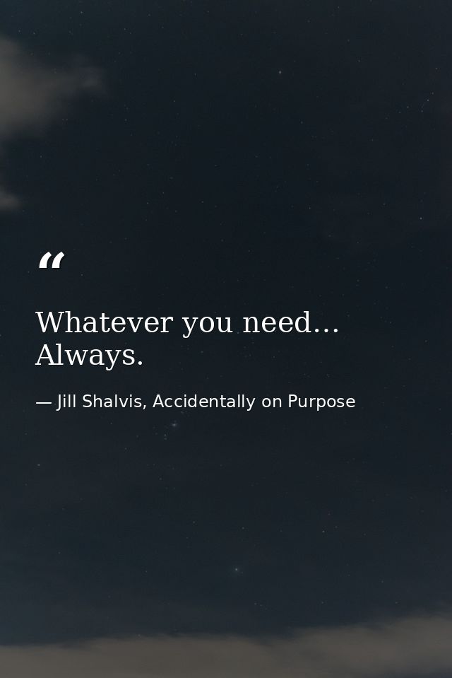 Whatever you need… Always. — Jill Shalvis, Accidentally on Purpose