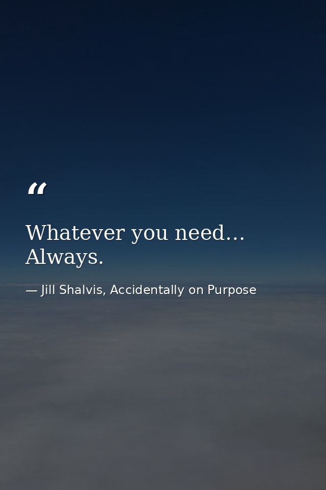 Whatever you need… Always. — Jill Shalvis, Accidentally on Purpose