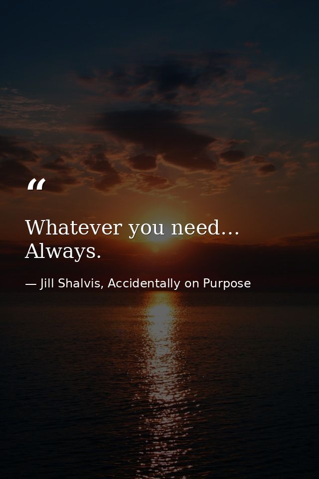 Whatever you need… Always. — Jill Shalvis, Accidentally on Purpose