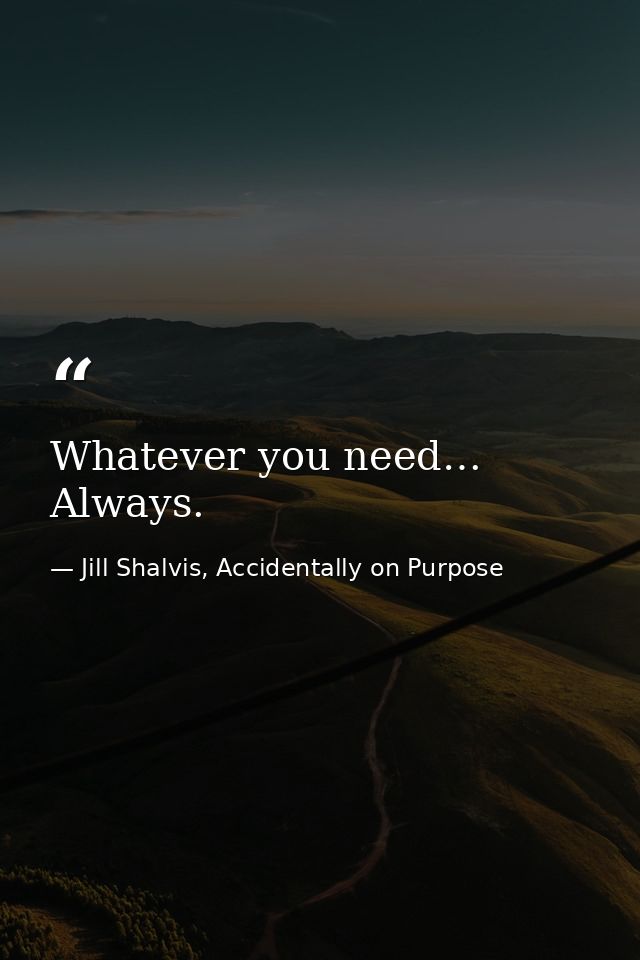 Whatever you need… Always. — Jill Shalvis, Accidentally on Purpose