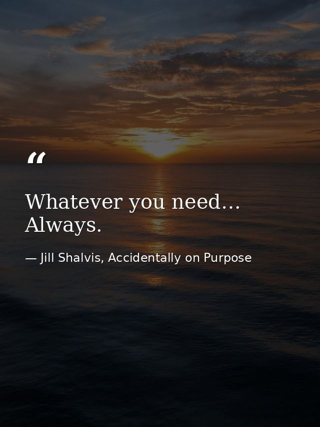 Whatever you need… Always. — Jill Shalvis, Accidentally on Purpose
