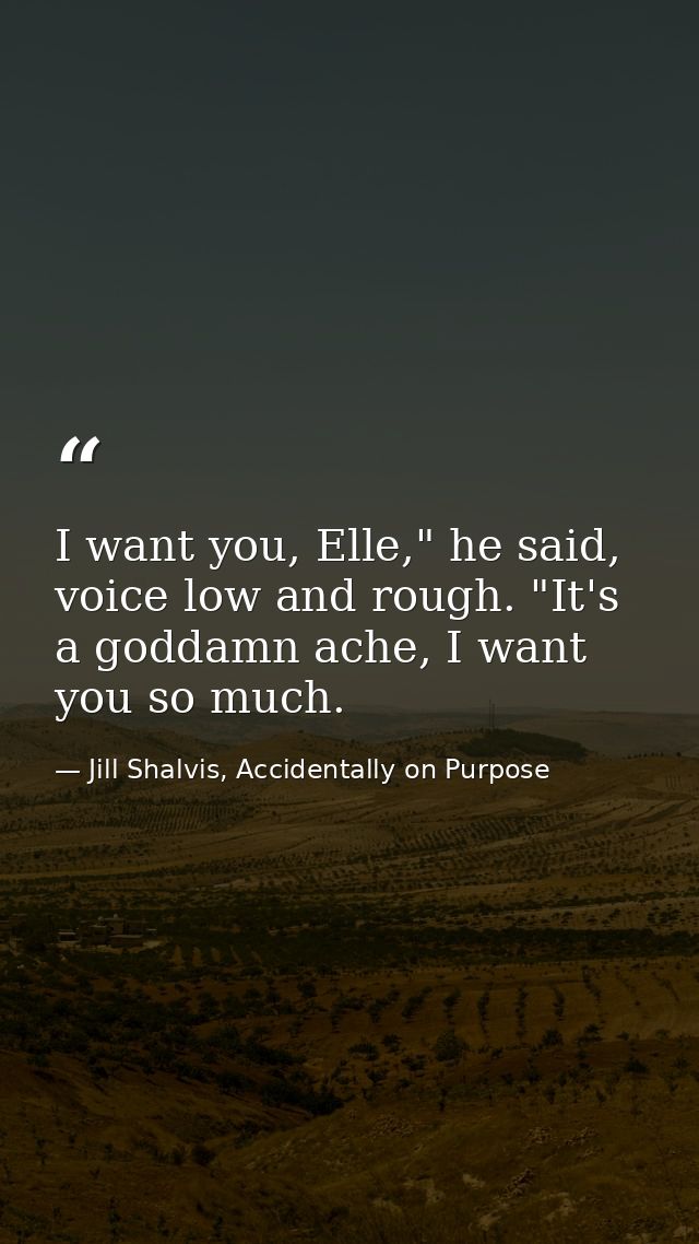 I want you, Elle," he said, voice low and rough. "It's a goddamn ache, I want you so much. — Jill Shalvis, Accidentally on Purpose