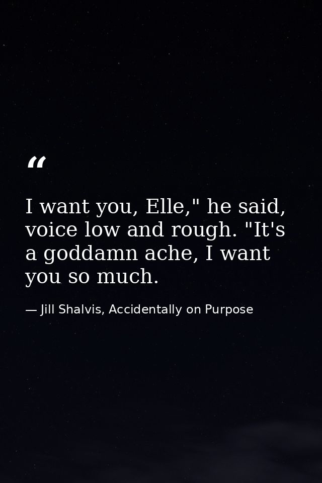 I want you, Elle," he said, voice low and rough. "It's a goddamn ache, I want you so much. — Jill Shalvis, Accidentally on Purpose