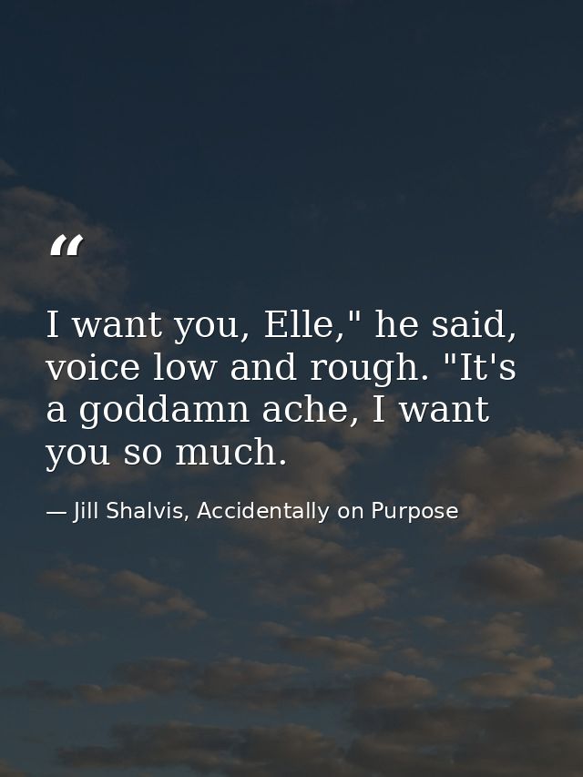 I want you, Elle," he said, voice low and rough. "It's a goddamn ache, I want you so much. — Jill Shalvis, Accidentally on Purpose