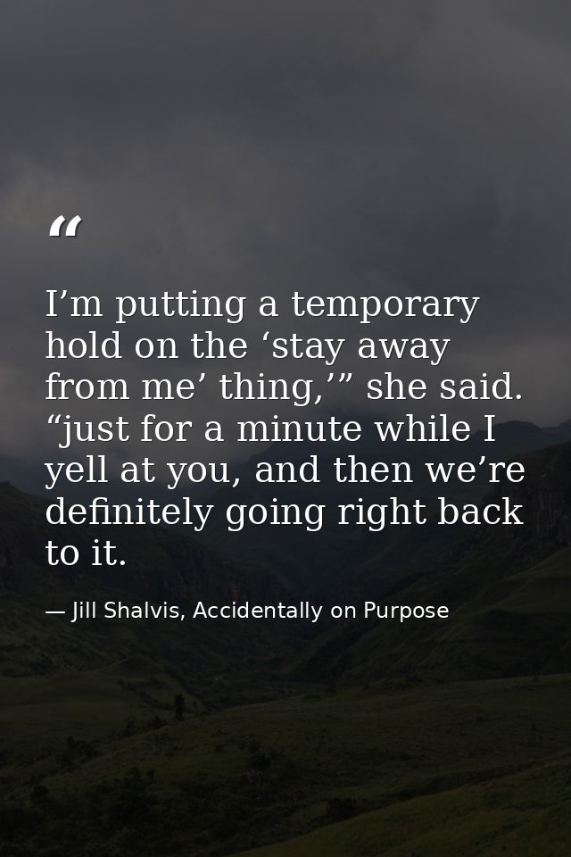I’m putting a temporary hold on the ‘stay away from me’ thing,’” she said. “just for a minute while I yell at you, and t — Jill Shalvis, Accidentally on Purpose