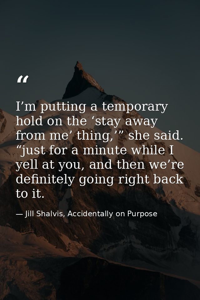 I’m putting a temporary hold on the ‘stay away from me’ thing,’” she said. “just for a minute while I yell at you, and t — Jill Shalvis, Accidentally on Purpose