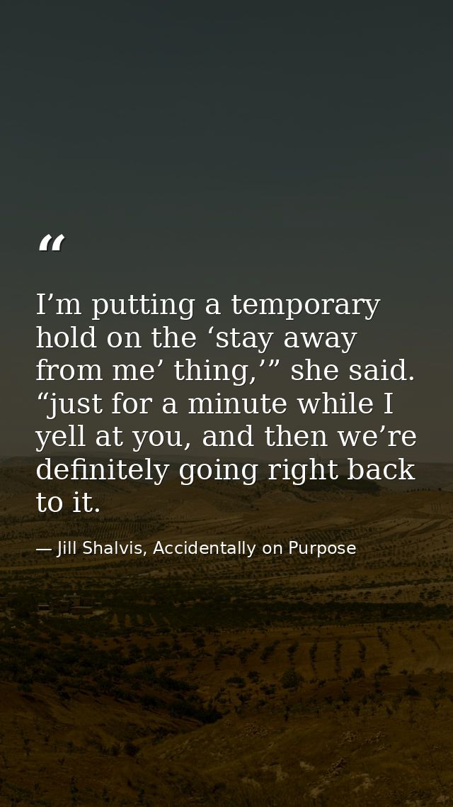I’m putting a temporary hold on the ‘stay away from me’ thing,’” she said. “just for a minute while I yell at you, and t — Jill Shalvis, Accidentally on Purpose