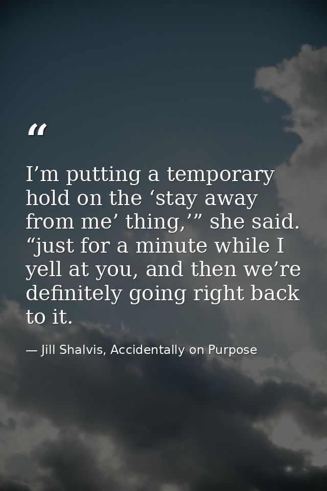 I’m putting a temporary hold on the ‘stay away from me’ thing,’” she said. “just for a minute while I yell at you, and t — Jill Shalvis, Accidentally on Purpose