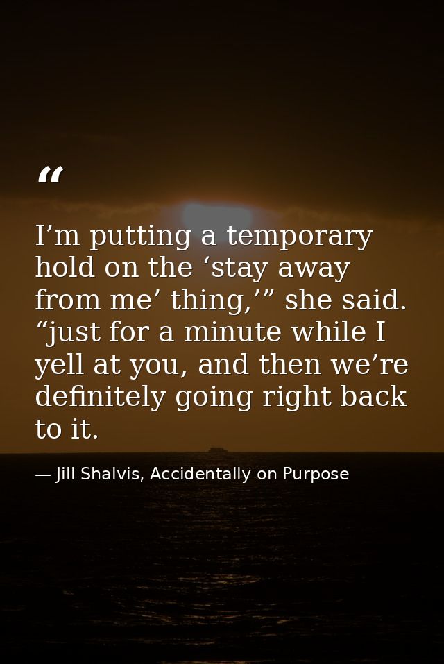 I’m putting a temporary hold on the ‘stay away from me’ thing,’” she said. “just for a minute while I yell at you, and t — Jill Shalvis, Accidentally on Purpose