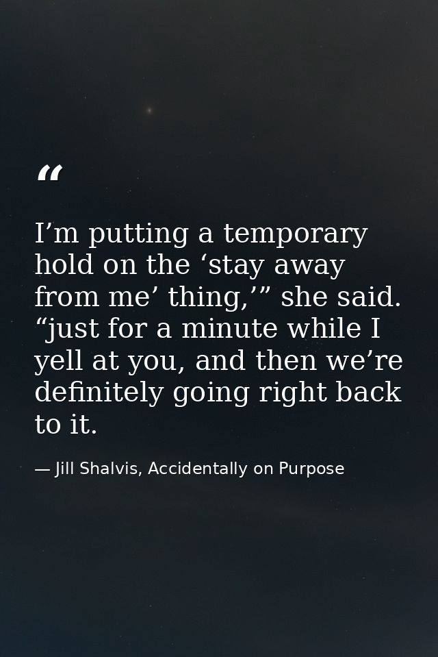 I’m putting a temporary hold on the ‘stay away from me’ thing,’” she said. “just for a minute while I yell at you, and t — Jill Shalvis, Accidentally on Purpose