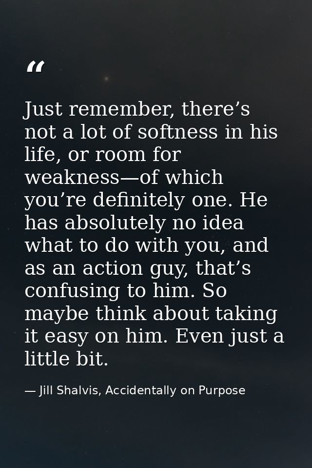 Just remember, there’s not a lot of softness in his life, or room for weakness—of which you’re definitely one. He has ab — Jill Shalvis, Accidentally on Purpose