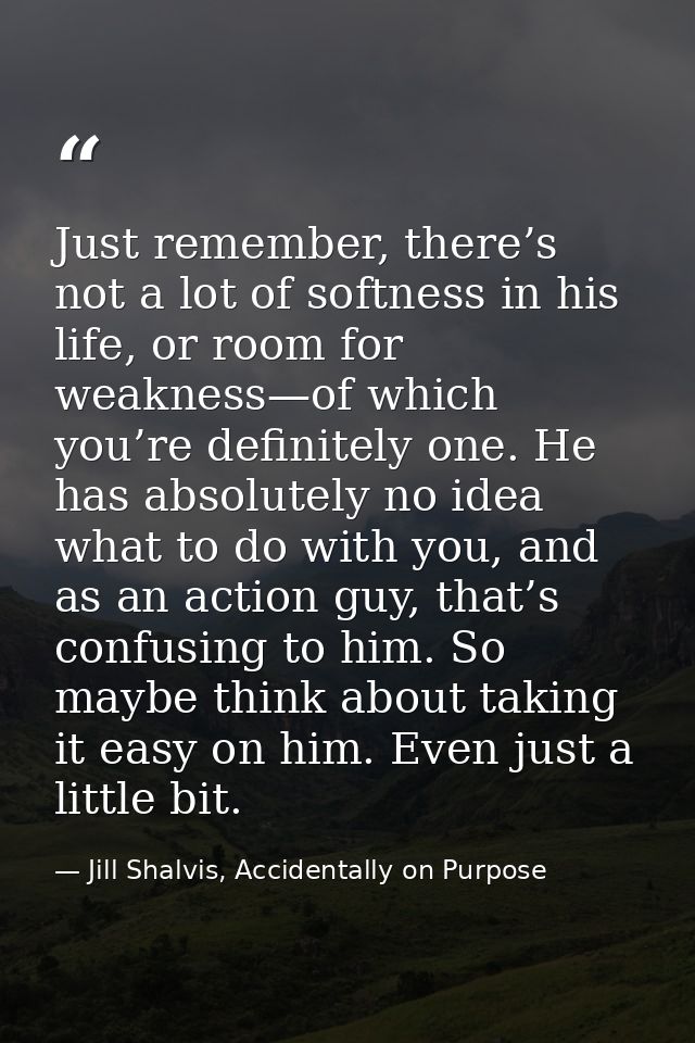 Just remember, there’s not a lot of softness in his life, or room for weakness—of which you’re definitely one. He has ab — Jill Shalvis, Accidentally on Purpose