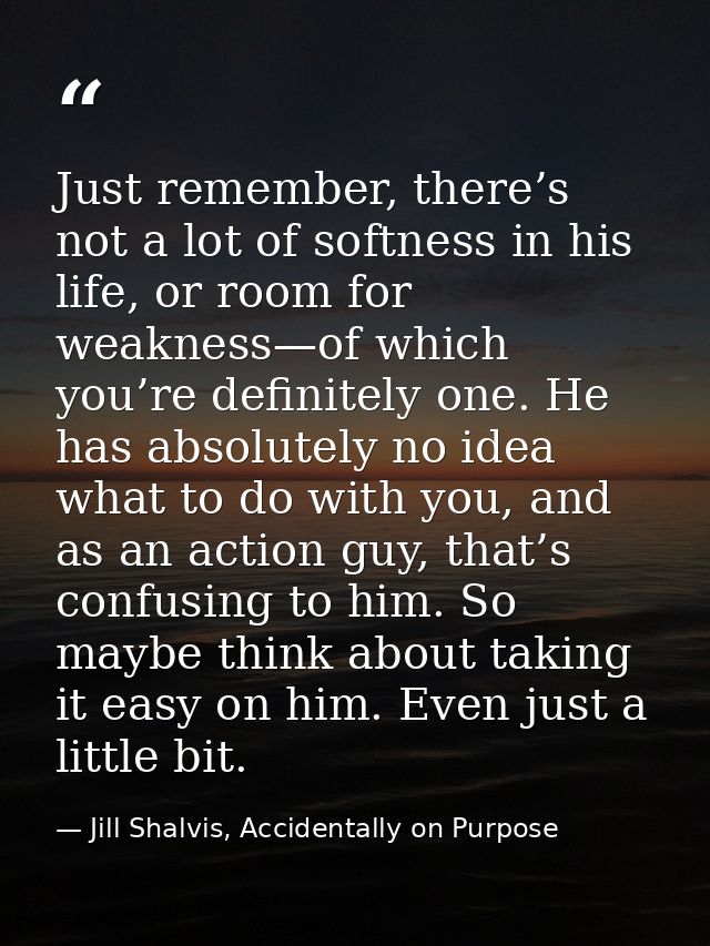 Just remember, there’s not a lot of softness in his life, or room for weakness—of which you’re definitely one. He has ab — Jill Shalvis, Accidentally on Purpose