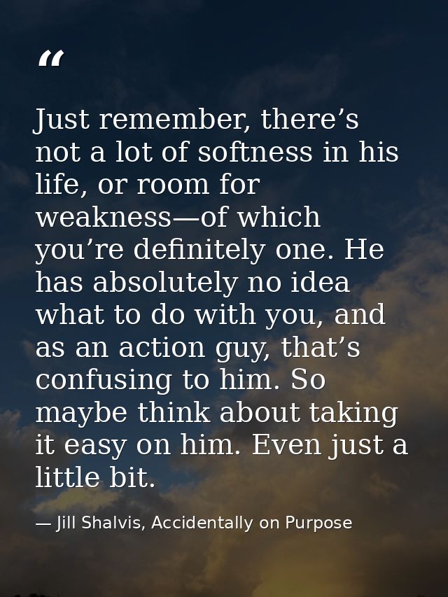 Just remember, there’s not a lot of softness in his life, or room for weakness—of which you’re definitely one. He has ab — Jill Shalvis, Accidentally on Purpose