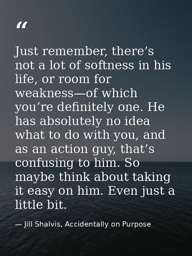 Just remember, there’s not a lot of softness in his life, or room for weakness—of which you’re definitely one. He has ab — Jill Shalvis, Accidentally on Purpose