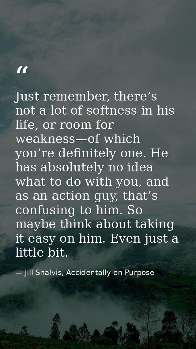 Just remember, there’s not a lot of softness in his life, or room for weakness—of which you’re definitely one. He has ab — Jill Shalvis, Accidentally on Purpose