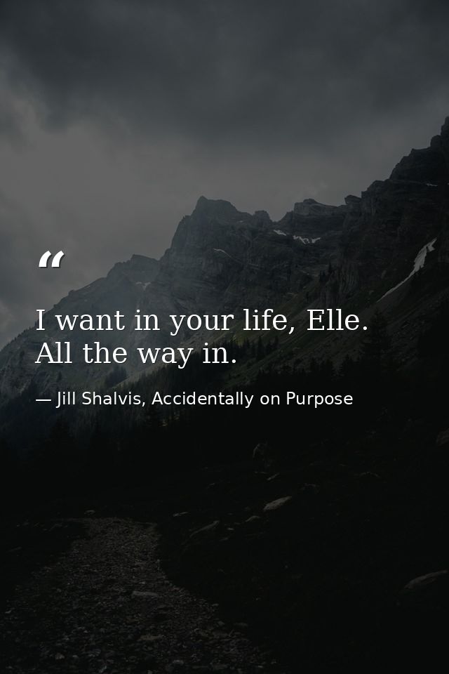 I want in your life, Elle. All the way in. — Jill Shalvis, Accidentally on Purpose
