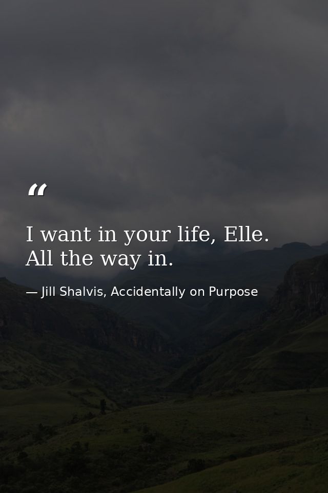I want in your life, Elle. All the way in. — Jill Shalvis, Accidentally on Purpose