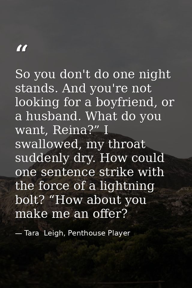 So you don't do one night stands. And you're not looking for a boyfriend, or a husband. What do you want, Reina?” I swal — Tara  Leigh, Penthouse Player
