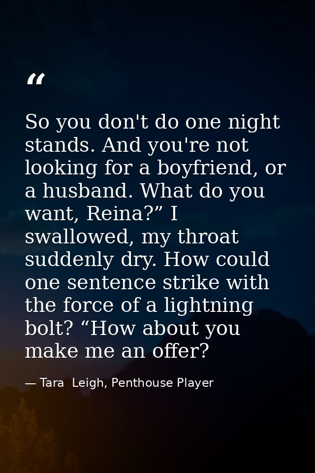So you don't do one night stands. And you're not looking for a boyfriend, or a husband. What do you want, Reina?” I swal — Tara  Leigh, Penthouse Player