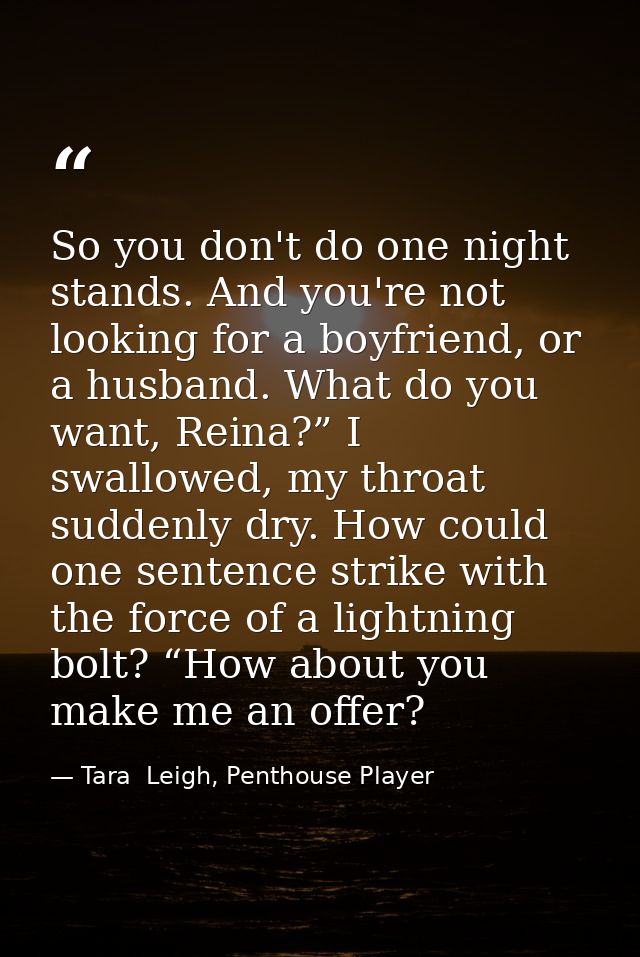 So you don't do one night stands. And you're not looking for a boyfriend, or a husband. What do you want, Reina?” I swal — Tara  Leigh, Penthouse Player