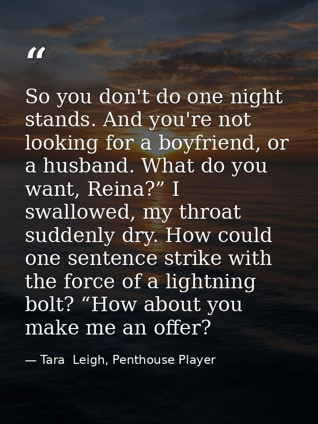 So you don't do one night stands. And you're not looking for a boyfriend, or a husband. What do you want, Reina?” I swal — Tara  Leigh, Penthouse Player