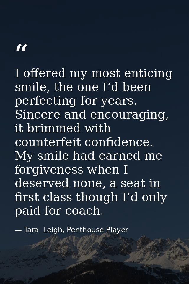 I offered my most enticing smile, the one I’d been perfecting for years. Sincere and encouraging, it brimmed with counte — Tara  Leigh, Penthouse Player