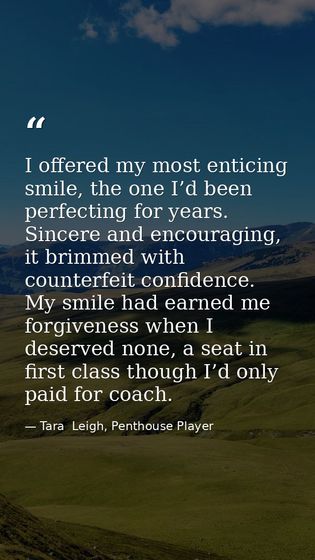 I offered my most enticing smile, the one I’d been perfecting for years. Sincere and encouraging, it brimmed with counte — Tara  Leigh, Penthouse Player