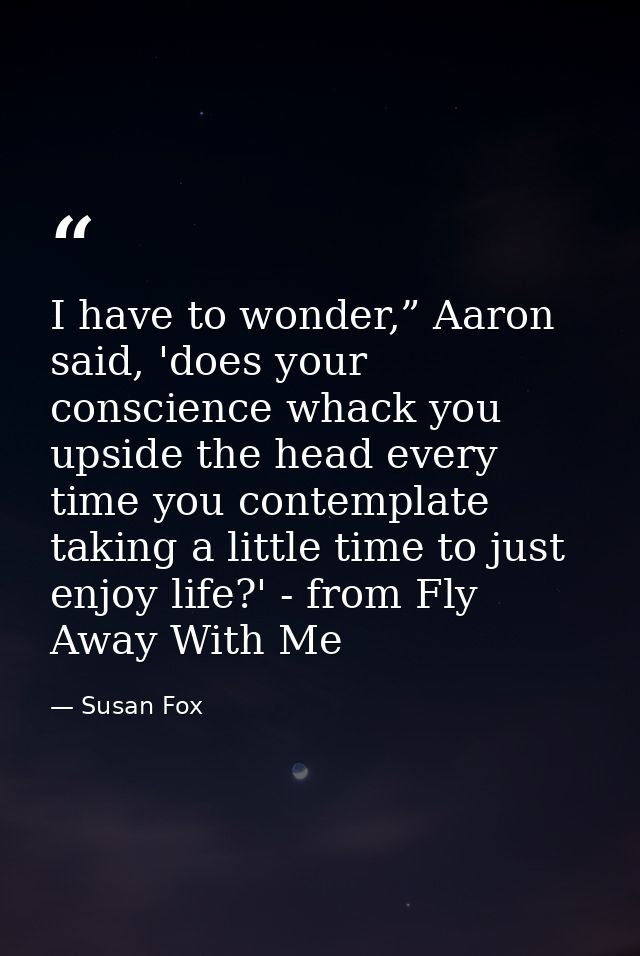 I have to wonder,” Aaron said, 'does your conscience whack you upside the head every time you contemplate taking a littl — Susan Fox