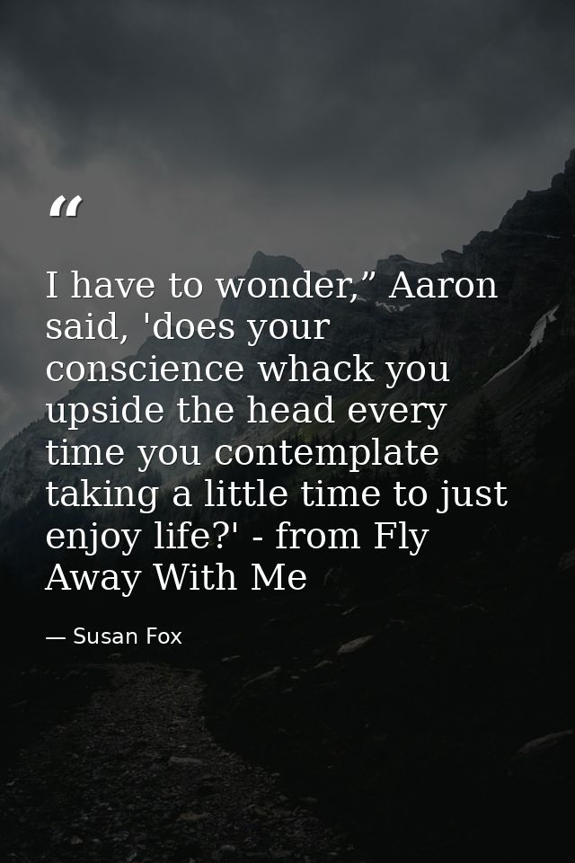 I have to wonder,” Aaron said, 'does your conscience whack you upside the head every time you contemplate taking a littl — Susan Fox