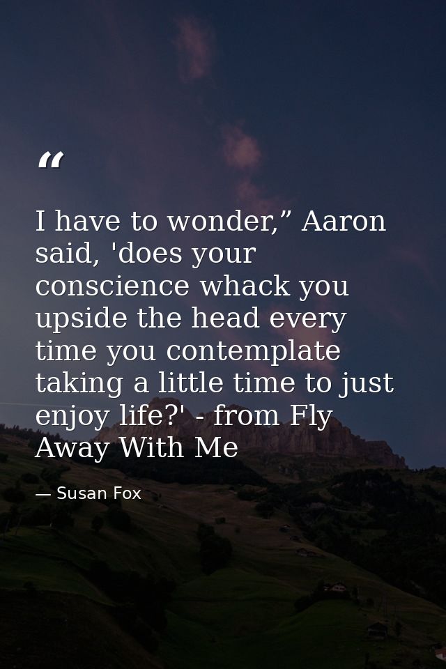 I have to wonder,” Aaron said, 'does your conscience whack you upside the head every time you contemplate taking a littl — Susan Fox