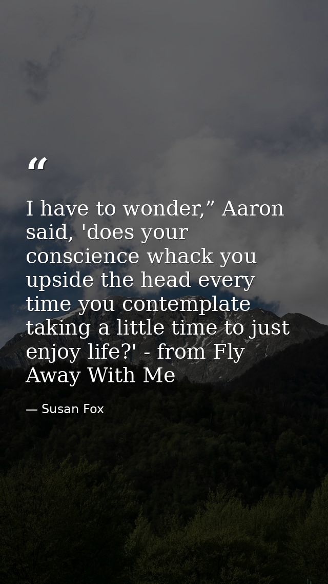 I have to wonder,” Aaron said, 'does your conscience whack you upside the head every time you contemplate taking a littl — Susan Fox