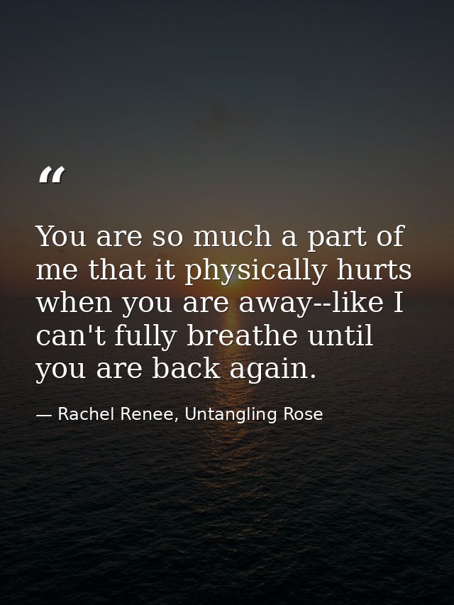 You are so much a part of me that it physically hurts when you are away--like I can't fully breathe until you are back a — Rachel Renee, Untangling Rose