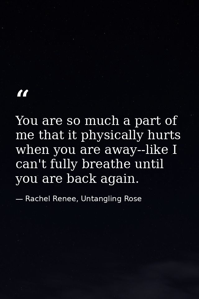 You are so much a part of me that it physically hurts when you are away--like I can't fully breathe until you are back a — Rachel Renee, Untangling Rose