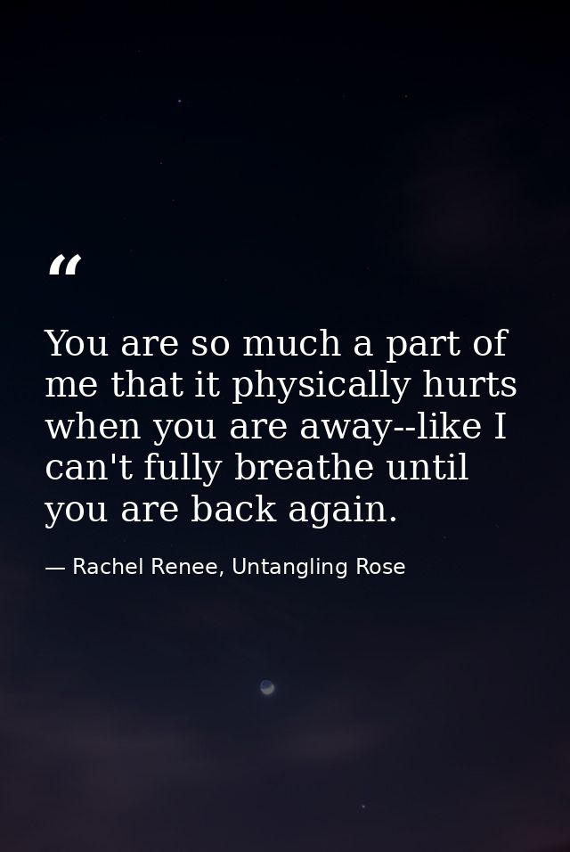 You are so much a part of me that it physically hurts when you are away--like I can't fully breathe until you are back a — Rachel Renee, Untangling Rose