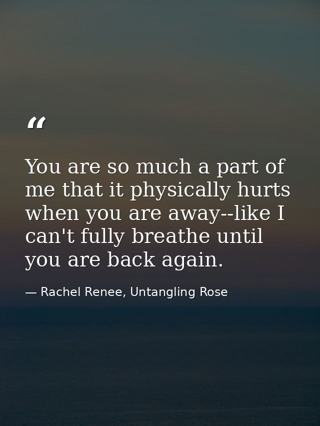 You are so much a part of me that it physically hurts when you are away--like I can't fully breathe until you are back a — Rachel Renee, Untangling Rose