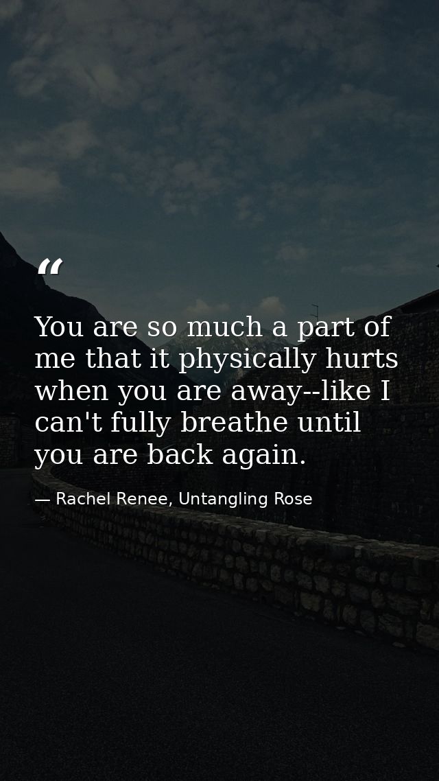You are so much a part of me that it physically hurts when you are away--like I can't fully breathe until you are back a — Rachel Renee, Untangling Rose