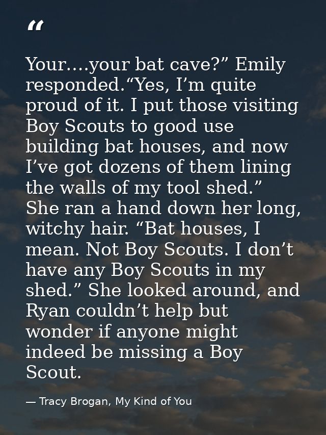 Your….your bat cave?” Emily responded.“Yes, I’m quite proud of it. I put those visiting Boy Scouts to good use building  — Tracy Brogan, My Kind of You