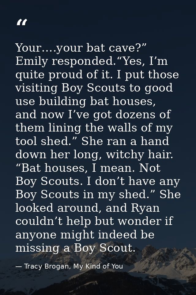 Your….your bat cave?” Emily responded.“Yes, I’m quite proud of it. I put those visiting Boy Scouts to good use building  — Tracy Brogan, My Kind of You