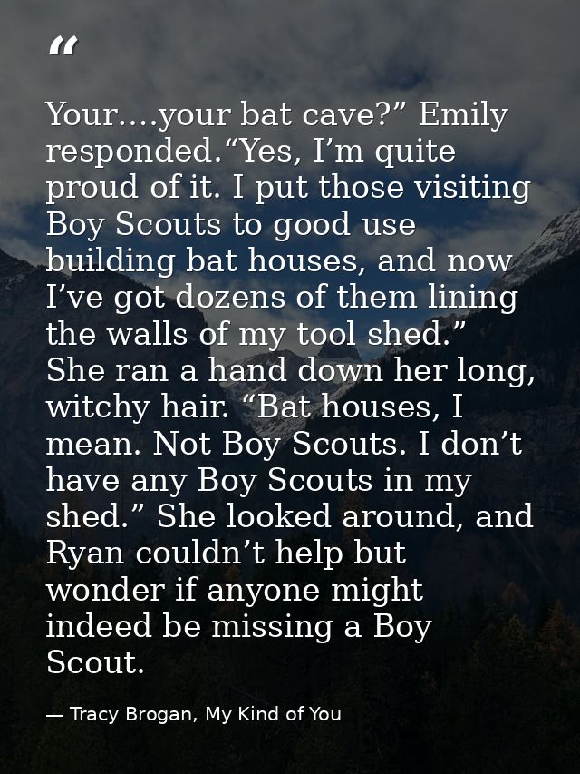 Your….your bat cave?” Emily responded.“Yes, I’m quite proud of it. I put those visiting Boy Scouts to good use building  — Tracy Brogan, My Kind of You