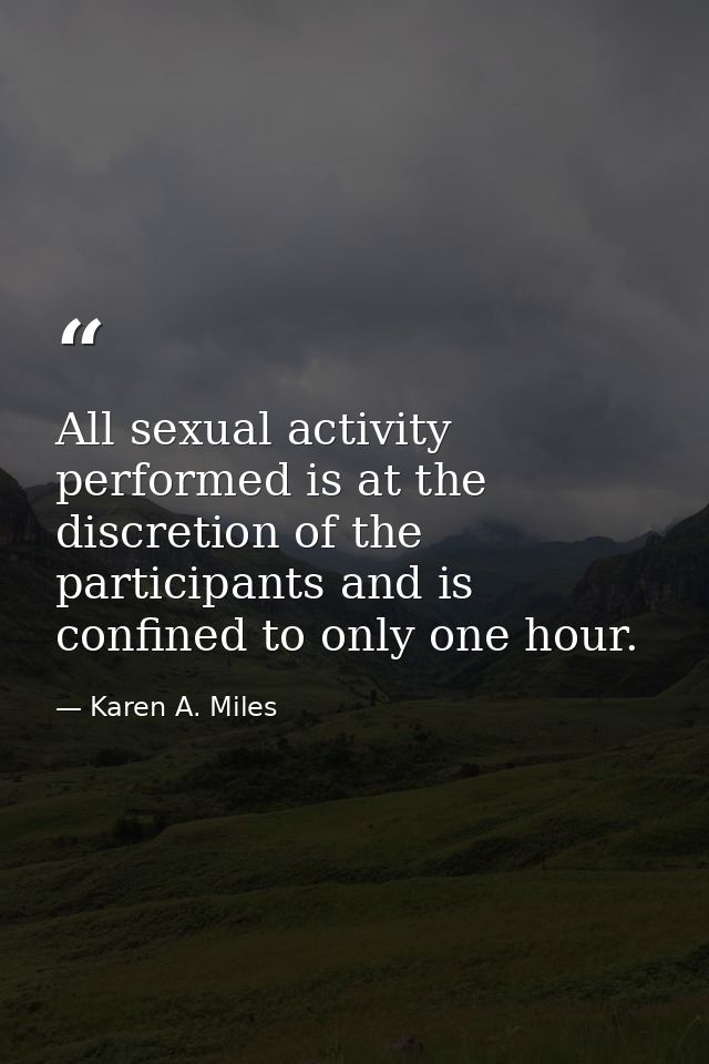 All sexual activity performed is at the discretion of the participants and is confined to only one hour. — Karen A. Miles