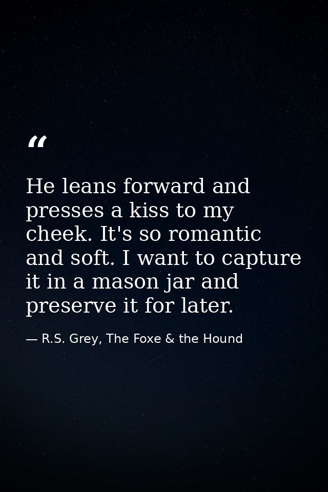 He leans forward and presses a kiss to my cheek. It's so romantic and soft. I want to capture it in a mason jar and pres — R.S. Grey, The Foxe & the Hound