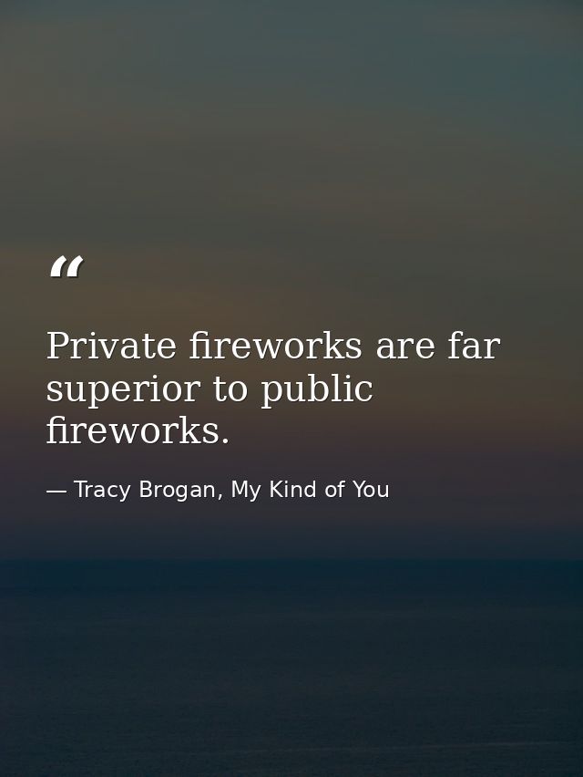 Private fireworks are far superior to public fireworks. — Tracy Brogan, My Kind of You