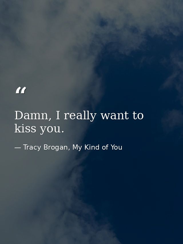Damn, I really want to kiss you. — Tracy Brogan, My Kind of You