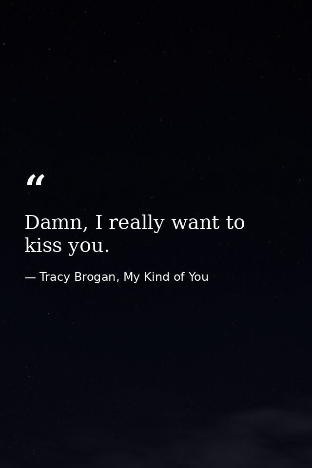 Damn, I really want to kiss you. — Tracy Brogan, My Kind of You